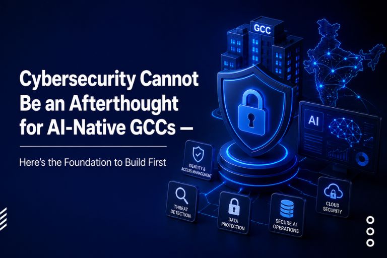 Cybersecurity Cannot Be an Afterthought for AI-Native GCCs — Here’s the Foundation to Build First